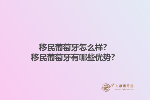 移民葡萄牙怎么样？移民葡萄牙有哪些优势？1.jpg