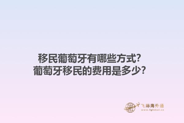 移民葡萄牙有哪些方式？葡萄牙移民的费用是多少？1.jpg
