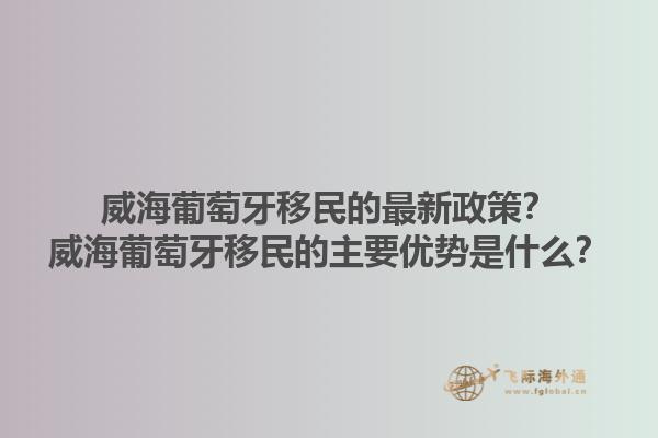威海葡萄牙移民的最新政策？威海葡萄牙移民的主要优势是什么？1.jpg