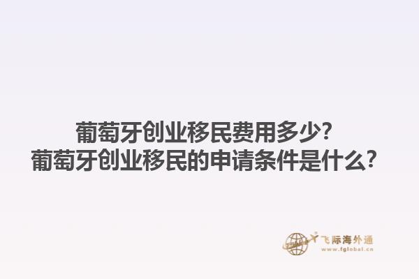 葡萄牙创业移民费用多少？葡萄牙创业移民的申请条件是什么？1.jpg