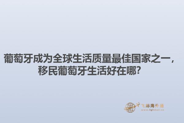 葡萄牙成为全球生活质量最佳国家之一，移民葡萄牙生活好在哪？1.jpg