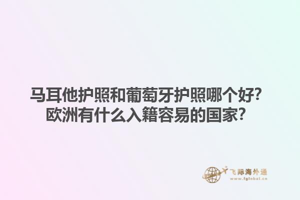 马耳他护照和葡萄牙护照哪个好？欧洲有什么入籍容易的国家？1.jpg