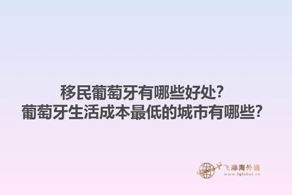 移民葡萄牙有哪些好处？葡萄牙生活成本最低的城市有哪些？1.jpg