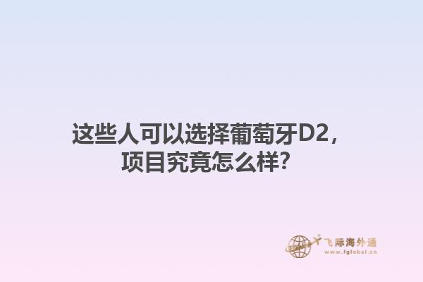这些人可以选择葡萄牙D2，项目究竟怎么样？1.jpg