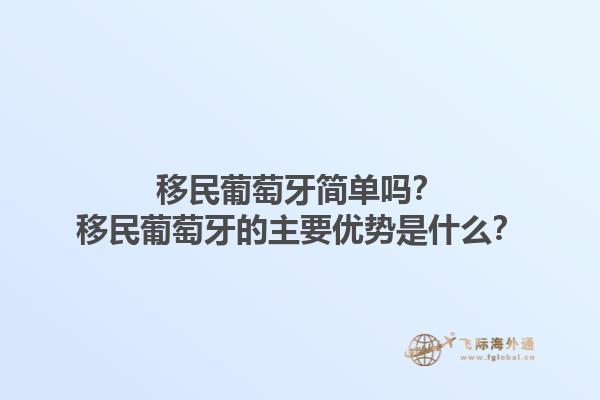 移民葡萄牙简单吗？移民葡萄牙的主要优势是什么？1.jpg