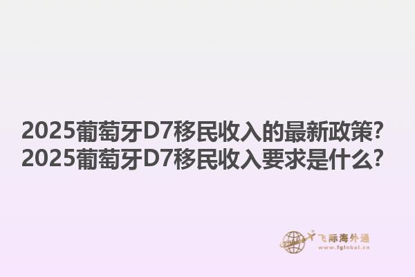 2025葡萄牙D7移民收入的最新政策？2025葡萄牙D7移民收入要求是什么？1.jpg