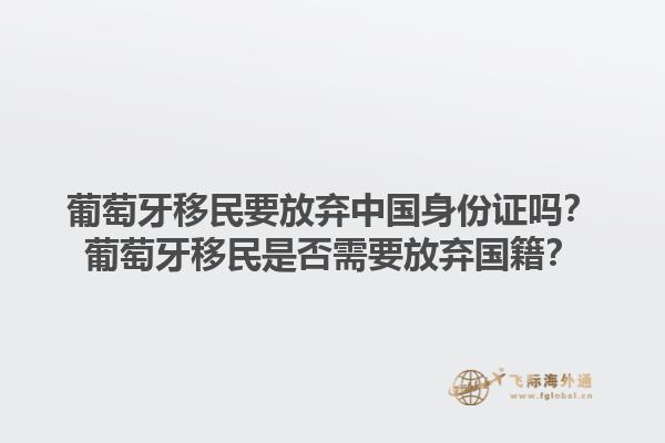 葡萄牙移民要放弃中国身份证吗？葡萄牙移民是否需要放弃国籍？1.jpg