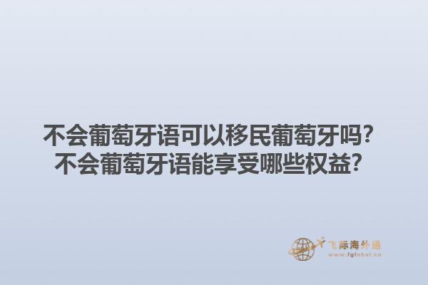 不会葡萄牙语可以移民葡萄牙吗？不会葡萄牙语能享受哪些权益？1.jpg