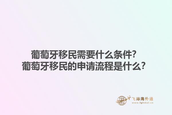 葡萄牙移民需要什么条件？葡萄牙移民的申请流程是什么？1.jpg