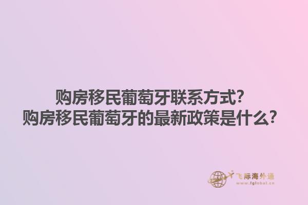 购房移民葡萄牙联系方式？购房移民葡萄牙的最新政策是什么？1.jpg