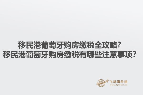 移民港葡萄牙购房缴税全攻略？移民港葡萄牙购房缴税有哪些注意事项？1.jpg