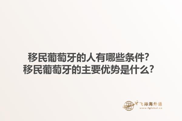 移民葡萄牙的人有哪些条件？移民葡萄牙的主要优势是什么？1.jpg