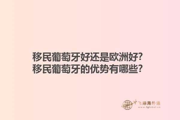 移民葡萄牙好还是欧洲好？移民葡萄牙的优势有哪些？1.jpg