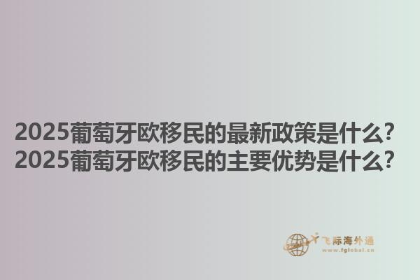 2025葡萄牙欧移民的最新政策是什么？2025葡萄牙欧移民的主要优势是什么？1.jpg