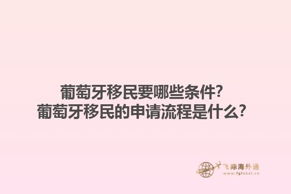 葡萄牙移民要哪些条件？葡萄牙移民的申请流程是什么？1.jpg