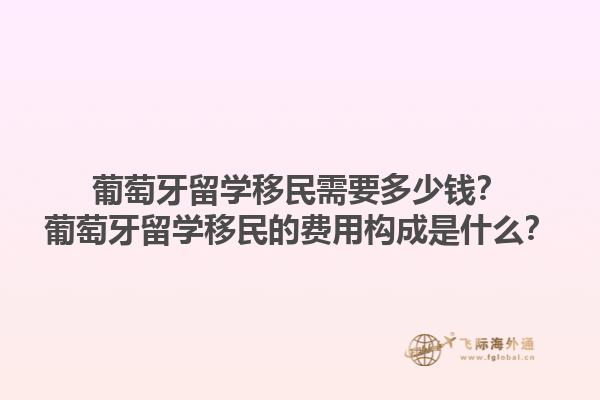 葡萄牙留学移民需要多少钱？葡萄牙留学移民的费用构成是什么？1.jpg