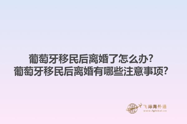 葡萄牙移民后离婚了怎么办？葡萄牙移民后离婚有哪些注意事项？1.jpg