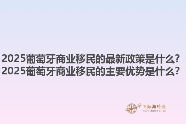 2025葡萄牙商业移民的最新政策是什么？2025葡萄牙商业移民的主要优势是什么？1.jpg