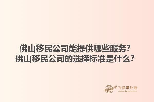 佛山移民公司能提供哪些服务？佛山移民公司的选择标准是什么？1.jpg