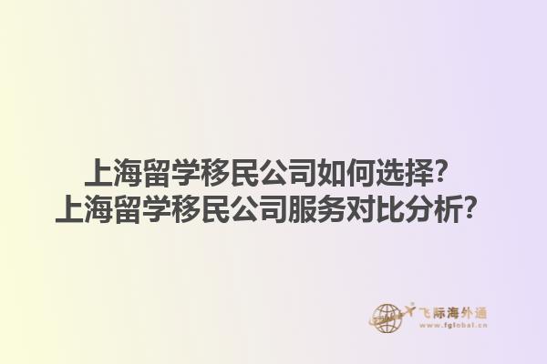 上海留学移民公司如何选择？上海留学移民公司服务对比分析？1.jpg