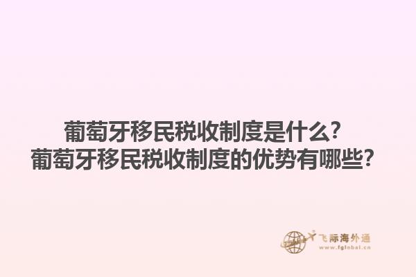 葡萄牙移民税收制度是什么？葡萄牙移民税收制度的优势有哪些？1.jpg