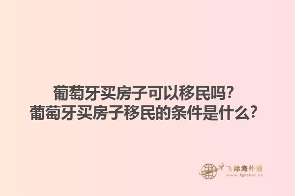 葡萄牙买房子可以移民吗？葡萄牙买房子移民的条件是什么？1.jpg