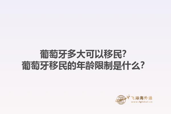 葡萄牙多大可以移民？葡萄牙移民的年龄限制是什么？1.jpg