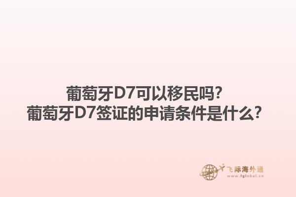 葡萄牙D7可以移民吗？葡萄牙D7签证的申请条件是什么？1.jpg