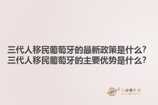 三代人移民葡萄牙的最新政策是什么？三代人移民葡萄牙的主要优势是什么？1.jpg