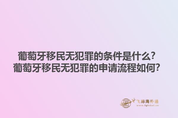 葡萄牙移民无犯罪的条件是什么？葡萄牙移民无犯罪的申请流程如何？1.jpg