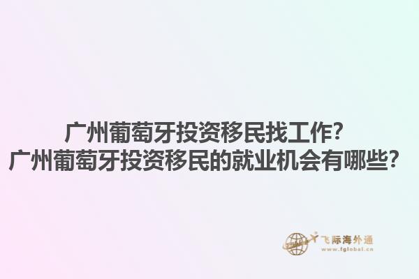 广州葡萄牙投资移民找工作？广州葡萄牙投资移民的就业机会有哪些？1.jpg