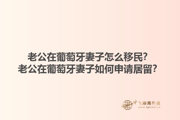 老公在葡萄牙妻子怎么移民？老公在葡萄牙妻子如何申请居留？1.jpg