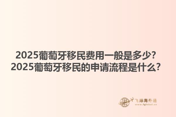 2025葡萄牙移民费用一般是多少？2025葡萄牙移民的申请流程是什么？1.jpg
