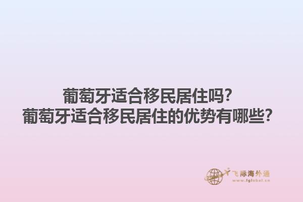 葡萄牙适合移民居住吗？葡萄牙适合移民居住的优势有哪些？1.jpg
