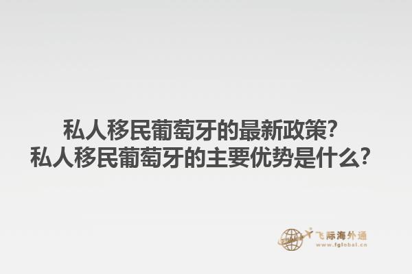 私人移民葡萄牙的最新政策？私人移民葡萄牙的主要优势是什么？1.jpg