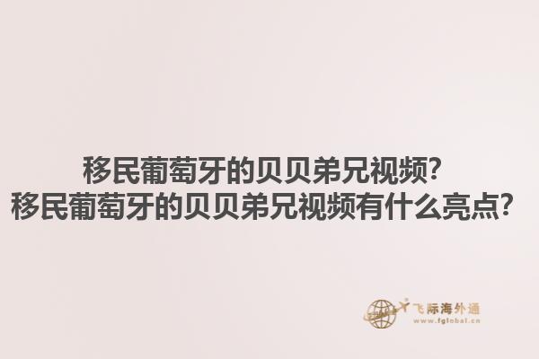 移民葡萄牙的贝贝弟兄视频？移民葡萄牙的贝贝弟兄视频有什么亮点？1.jpg