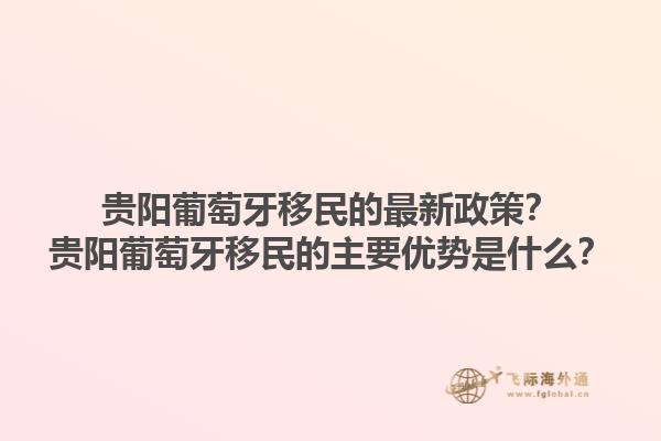 贵阳葡萄牙移民的最新政策？贵阳葡萄牙移民的主要优势是什么？1.jpg