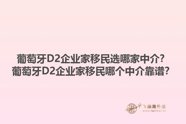 葡萄牙D2企业家移民选哪家中介？葡萄牙D2企业家移民哪个中介靠谱？1.jpg