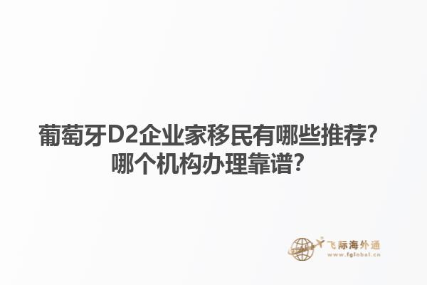 葡萄牙D2企业家移民有哪些推荐？哪个机构办理靠谱？1.jpg