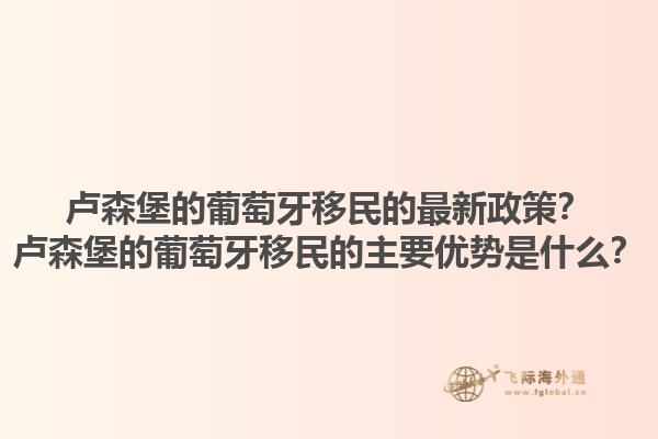 卢森堡的葡萄牙移民的最新政策？卢森堡的葡萄牙移民的主要优势是什么？1.jpg
