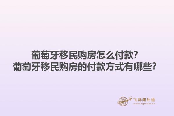 葡萄牙移民购房怎么付款？葡萄牙移民购房的付款方式有哪些？1.jpg