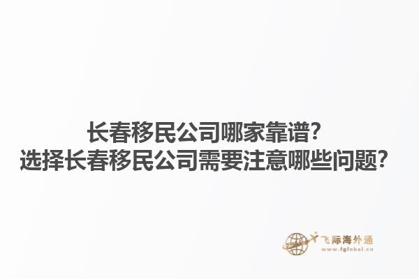 长春移民公司哪家靠谱？选择长春移民公司需要注意哪些问题？1.jpg