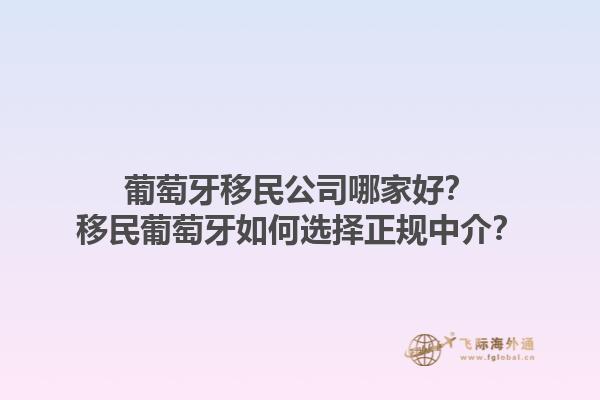 葡萄牙移民公司哪家好？移民葡萄牙如何选择正规中介？1.jpg