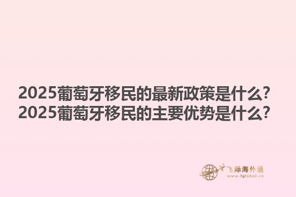 2025葡萄牙移民的最新政策是什么？2025葡萄牙移民的主要优势是什么？