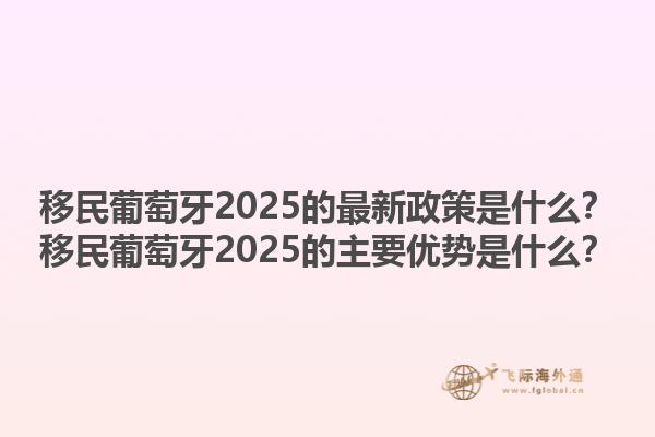 移民葡萄牙2025的最新政策是什么？移民葡萄牙2025的主要优势是什么？1.jpg