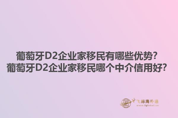 葡萄牙D2企业家移民有哪些优势？葡萄牙D2企业家移民哪个中介信用好？1.jpg