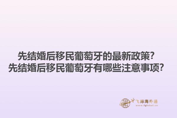 先结婚后移民葡萄牙的最新政策？先结婚后移民葡萄牙有哪些注意事项？1.jpg