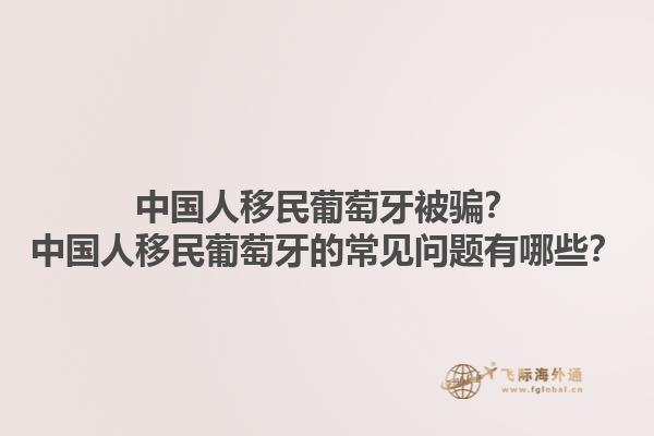 中国人移民葡萄牙被骗？中国人移民葡萄牙的常见问题有哪些？1.jpg