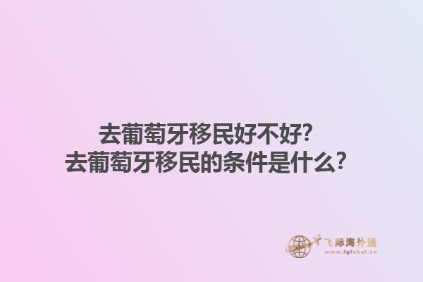 去葡萄牙移民好不好？去葡萄牙移民的条件是什么？1.jpg