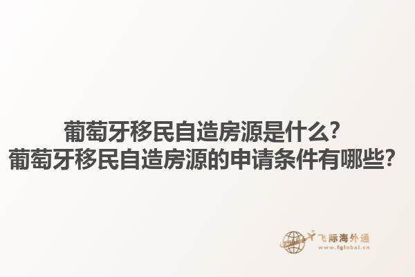 葡萄牙移民自造房源是什么？葡萄牙移民自造房源的申请条件有哪些？1.jpg